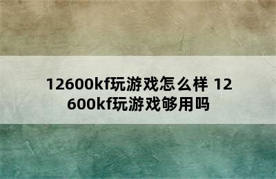 12600kf玩游戏怎么样 12600kf玩游戏够用吗